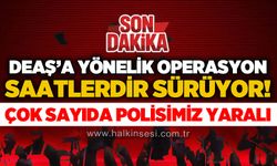 DEAŞ operasyonu saatlerdir sürüyor: Çok sayıda polisimiz yaralı