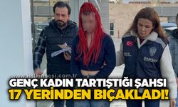 Genç kadın tartıştığı şahsı 17 yerinden bıçakladı!