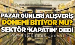 Pazar günleri alışveriş dönemi bitiyor mu? Sektör ‘kapatın’ dedi