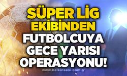 Süper Lig ekibinden futbolcuya gece yarısı operasyonu!