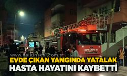 Evde çıkan yangında yatalak hasta hayatını kaybetti