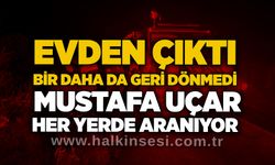 Evden çıktı, bir daha da geri dönmedi: Mustafa Uçar her yerde aranıyor