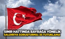 Sınır hattında bayrağa yönelik saldırıya soruşturma: 35 tutuklama