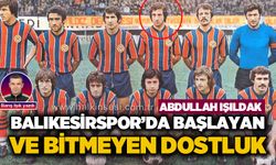 Abdullah Işıldak: Balıkesirspor’da başlayan ve bitmeyen dostluk…