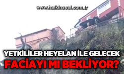Yetkililer heyelan ile gelecek faciayı mı bekliyor?