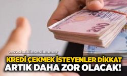 Kredi çekmek isteyenler dikkat: Artık daha zor olacak!