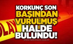 korkunç son: Başından vurulmuş halde bulundu