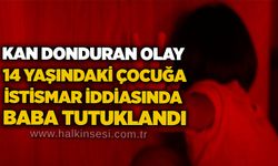 Kan donduran olay: 14 yaşındaki çocuğa istismar iddiasında baba tutuklandı