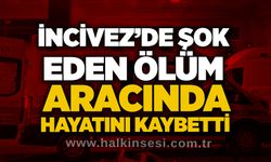 İncivez’de şok eden ölüm: Aracında hayatını kaybetti