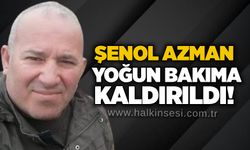 Şenol Azman yoğun bakıma kaldırıldı!