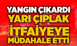 Yangın çıkardı, yarı çıplak itfaiyeye müdahale etti