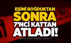 Eşini boğduktan sonra 7’nci kattan atladı!