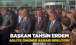 Başkan Tahsin Erdem adliye önünde kararı bekliyor!