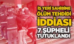 İş yeri sahibine ölüm tehdidi iddiası: 7 şüpheli tutuklandı