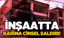 İnşaatta kadına cinsel saldırı