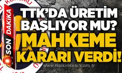 Mahkeme kararını verdi: TTK'da üretim başlıyor mu?