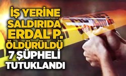 İş yerine saldırıda Erdal P. öldürüldü: 7 şüpheli tutuklandı