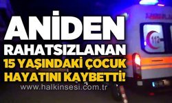 Aniden rahatsızlanan 15 yaşındaki çocuk hayatını kaybetti!