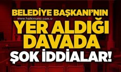 Belediye Başkanı’nın yer aldığı davada şok iddialar!