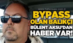 By-Pass geçiren balıkçı Bülent Aksu'dan haber var