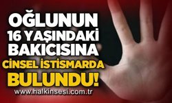 Oğlunun 16 yaşındaki bakıcısına c*nsel istismarda bulundu