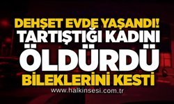 Dehşet evde yaşandı! Tartıştığı kadını öldürdü, bileklerini kesti