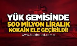 Yük gemisinde 500 milyon liralık kokain ele geçirildi!