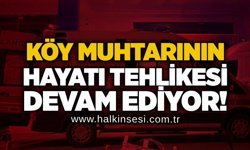 Köy muhtarının hayati tehlikesi devam ediyor!