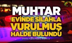 Muhtar evinde silahla vurulmuş halde bulundu
