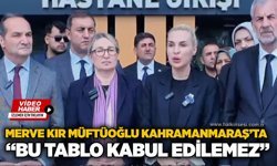 Merve Kır Müftüoğlu Kahramanmaraş’ta: “Bu tablo kabul edilemez”