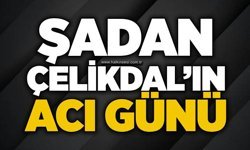 Şadan Çelikdal’ın acı günü