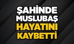 Şahinde Muslubaş hayatını kaybetti