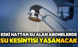 Eski hattan su alan abonelerde su kesintisi yaşanacak
