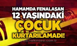 Hamamda fenalaşan 12 yaşındaki çocuk kurtarılamadı!