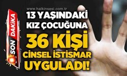 13 yaşındaki kız çocuğuna 36 kişi c*nsel istismar uyguladı!