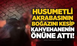 Husumetli akrabasının boğazını kesip kahvehanenin önüne attı!