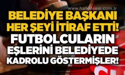 CHP'li belediye başkanı her şeyi itiraf etti: Futbolcuların eşlerini belediyede kadrolu göstermişler!