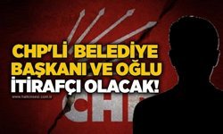 CHP'li belediye başkanı ve oğlu itirafçı olacak!