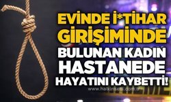 Evinde i*tihar girişiminde bulunan kadın hastanede hayatını kaybetti
