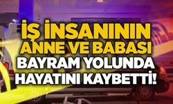 İş insanının anne ve babası bayram yolunda hayatını kaybetti!
