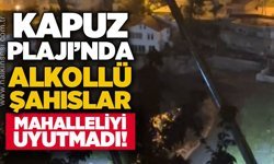 Kapuz Plajı’nda alkollü şahısların gece gürültüsü mahalleliyi rahatsız etti!