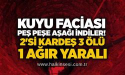 Kuyu faciası: Peş peşe aşağı indiler! 2'si kardeş 3 ölü, 1 ağır yaralı