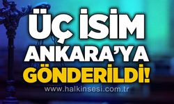 Üç isim Ankara'ya gönderildi!