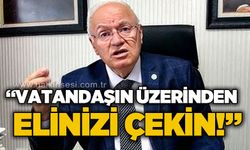 Yavuz Erkmen: "Vatandaşın üzerinden elinizi çekin"