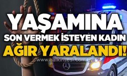 Yaşamına son vermek isteyen kadın ağır yaralandı