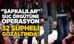 "Şapkalılar" suç örgütüne operasyon: 32 şüpheli gözaltında!