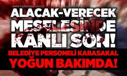 Alacak-verecek meselesinde kanlı son: Belediye personeli Kabasakal yoğun bakımda!