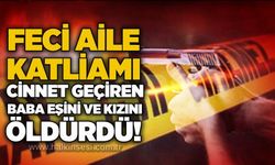 Feci aile katliamı: Cinnet getiren baba eşini ve kızını öldürdü!