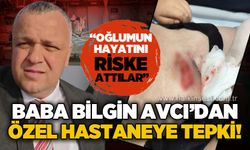 Baba Bilgin Avcı'dan özel hastaneye tepki: "Oğlumun hayatı riske atıldı!"