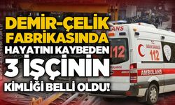Demir Çelik Fabrikası'nda meydana gelen iş kazasında hayatını kaybeden 3 işçinin kimliği belli oldu!